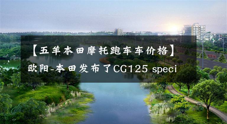 【五羊本田摩托跑车车价格】欧阳-本田发布了CG125 special，不仅实用，而且有个性，价格为7480韩元