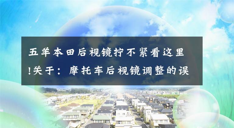 五羊本田后视镜拧不紧看这里!关于：摩托车后视镜调整的误区，以后应该这么调！