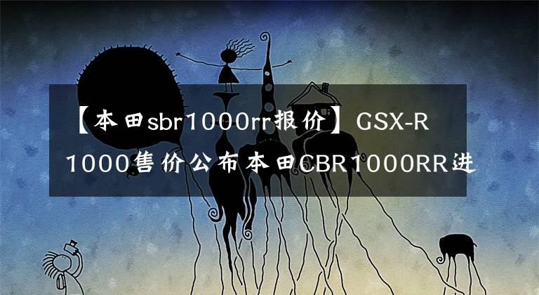 【本田sbr1000rr报价】GSX-R1000售价公布本田CBR1000RR进军国内的前景