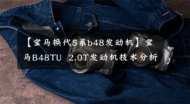 【宝马换代5系b48发动机】宝马B48TU  2.0T发动机技术分析文章配图