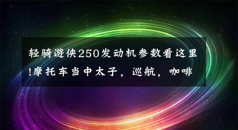 轻骑游侠250发动机参数看这里!摩托车当中太子，巡航，咖啡这些车型的分类依据是什么