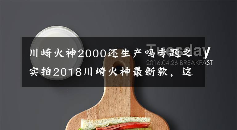 川崎火神2000还生产吗专题之实拍2018川崎火神最新款，这款车不绿我也喜欢