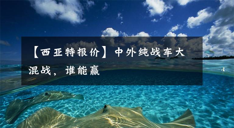 【西亚特报价】中外纯战车大混战，谁能赢