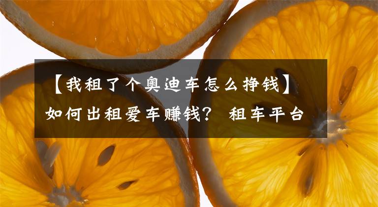 【我租了个奥迪车怎么挣钱】如何出租爱车赚钱？ 租车平台APP体验