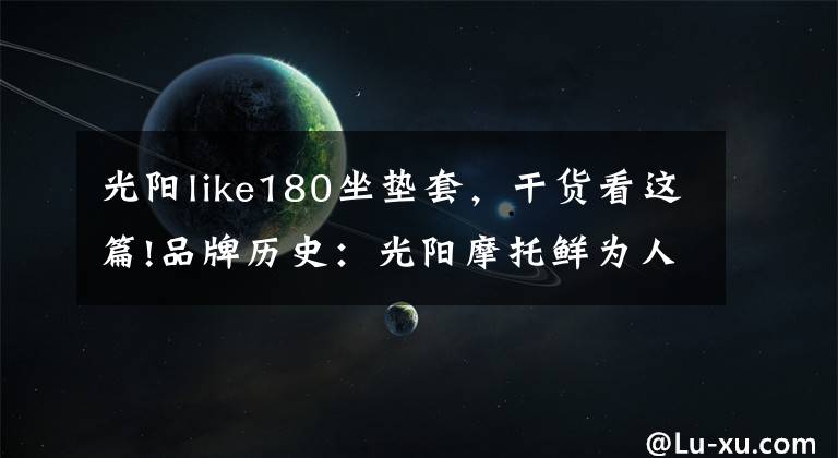 光阳like180坐垫套，干货看这篇!品牌历史：光阳摩托鲜为人知的秘密