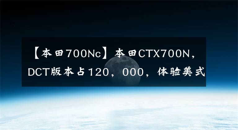 【本田700Nc】本田CTX700N，DCT版本占120，000，体验美式巡航味道，寿命太长。