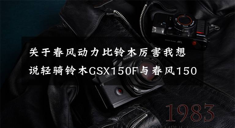关于春风动力比铃木厉害我想说轻骑铃木GSX150F与春风150nk，综合实力孰优孰劣？其实一目了然文章配图