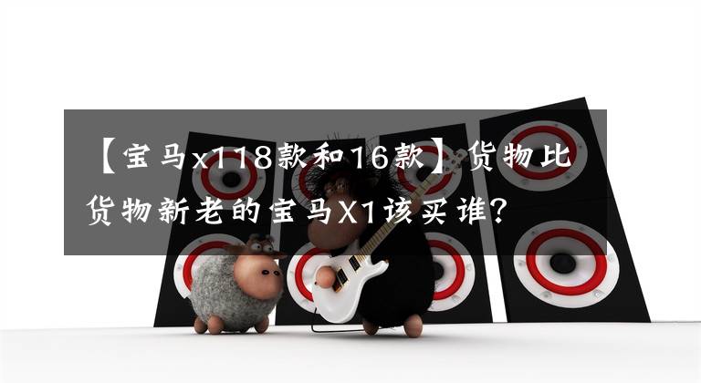 【宝马x118款和16款】货物比货物新老的宝马X1该买谁？文章配图