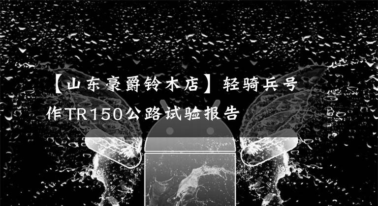 【山东豪爵铃木店】轻骑兵号作TR150公路试验报告文章配图