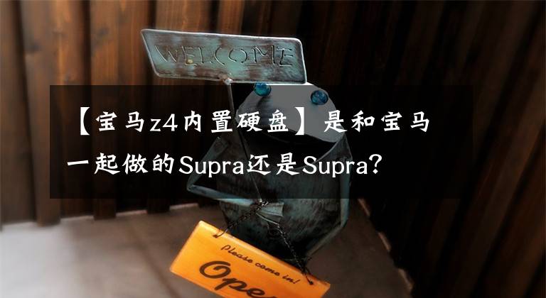 【宝马z4内置硬盘】是和宝马一起做的Supra还是Supra？文章配图