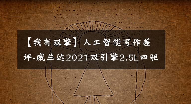 【我有双擎】人工智能写作差评-威兰达2021双引擎2.5L四驱豪华版