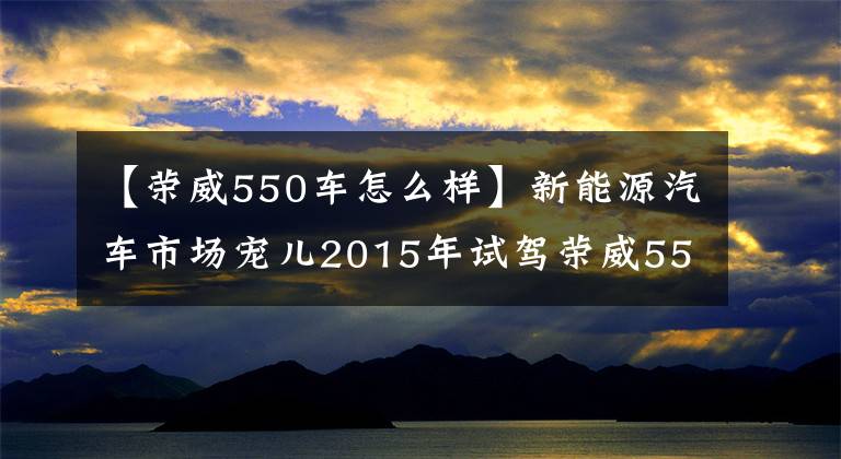【荣威550车怎么样】新能源汽车市场宠儿2015年试驾荣威550插件。文章配图