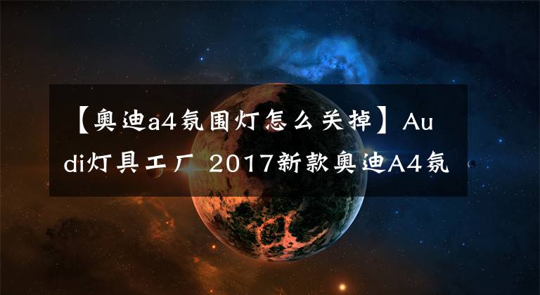 【奥迪a4氛围灯怎么关掉】Audi灯具工厂 2017新款奥迪A4氛围灯鉴赏