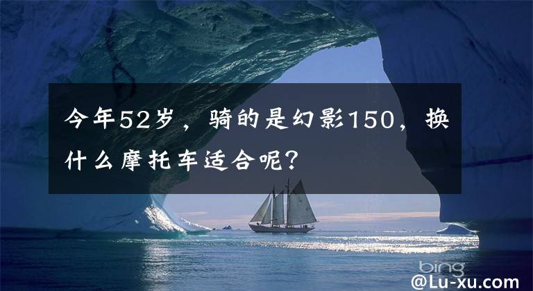 今年52岁，骑的是幻影150，换什么摩托车适合呢？