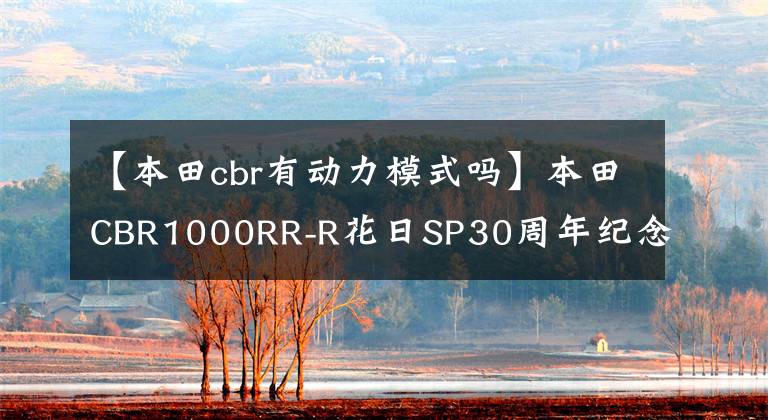 【本田cbr有动力模式吗】本田CBR1000RR-R花日SP30周年纪念金公布。