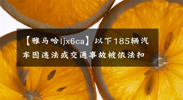 【雅马哈ljx6ca】以下185辆汽车因违法或交通事故被依法扣留，请在3个月内处理。