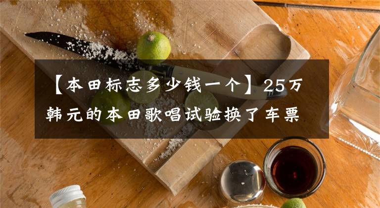 【本田标志多少钱一个】25万韩元的本田歌唱试验换了车票，卖了88万韩元，室内装饰不如本田雅阁