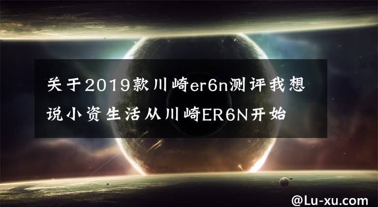 关于2019款川崎er6n测评我想说小资生活从川崎ER6N开始