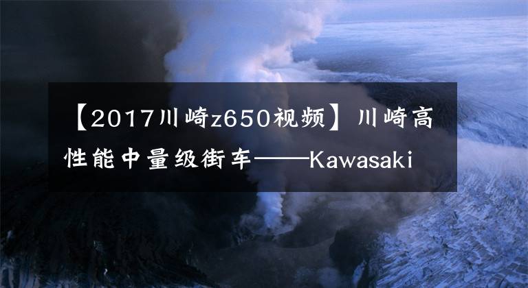 【2017川崎z650视频】川崎高性能中量级街车——Kawasaki Z650