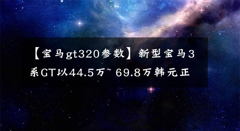 【宝马gt320参数】新型宝马3系GT以44.5万~ 69.8万韩元正式上市文章配图