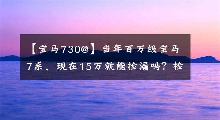 【宝马730@】当年百万级宝马7系，现在15万就能捡漏吗？检验员：我不相信文章配图