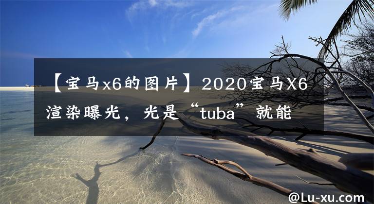 【宝马x6的图片】2020宝马X6渲染曝光，光是“tuba”就能打倒GLE、KAYN  COUPE吗？