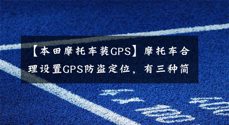 【本田摩托车装GPS】摩托车合理设置GPS防盗定位，有三种简单的方法。