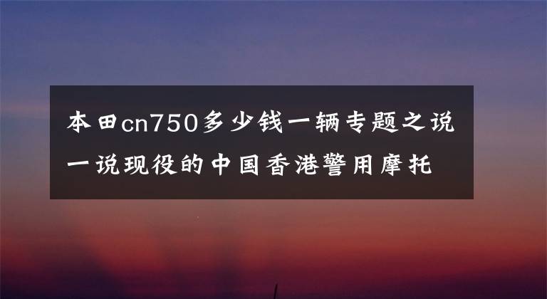 本田cn750多少钱一辆专题之说一说现役的中国香港警用摩托车