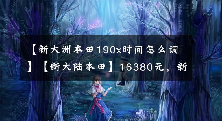 【新大洲本田190x时间怎么调】【新大陆本田】16380元，新大陆本田国IV  CBF190X来了！