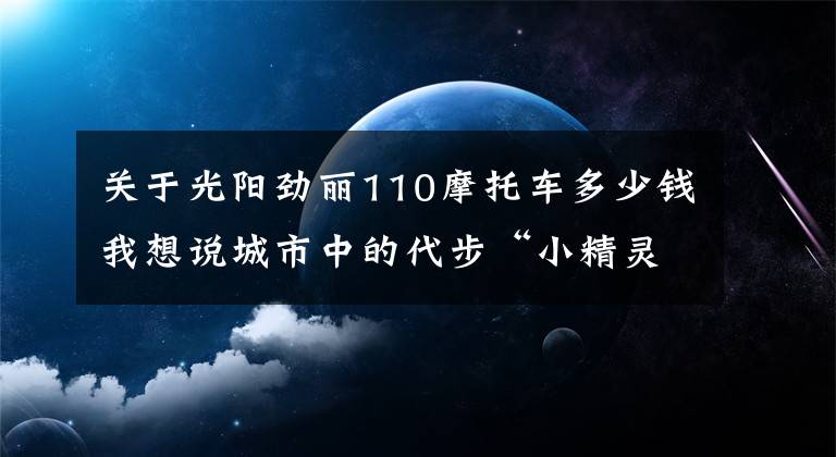 关于光阳劲丽110摩托车多少钱我想说城市中的代步“小精灵”——五款小型踏板摩托车，总有一款适合你