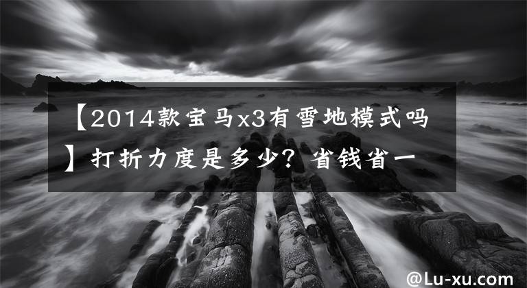 【2014款宝马x3有雪地模式吗】打折力度是多少？省钱省一辆车