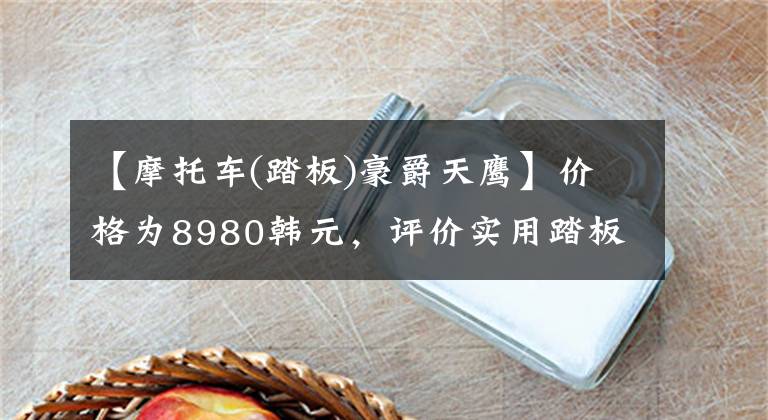【摩托车(踏板)豪爵天鹰】价格为8980韩元，评价实用踏板豪作Eagle125:续航280公里，储存空间大文章配图