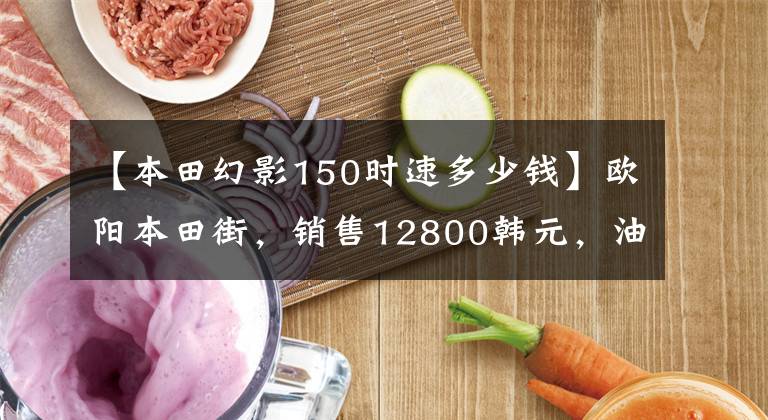 【本田幻影150时速多少钱】欧阳本田街，销售12800韩元，油耗2.2升，超高速110公里/h。