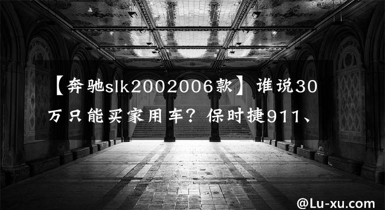 【奔驰slk2002006款】谁说30万只能买家用车？保时捷911、奔驰SLK照样提回家！