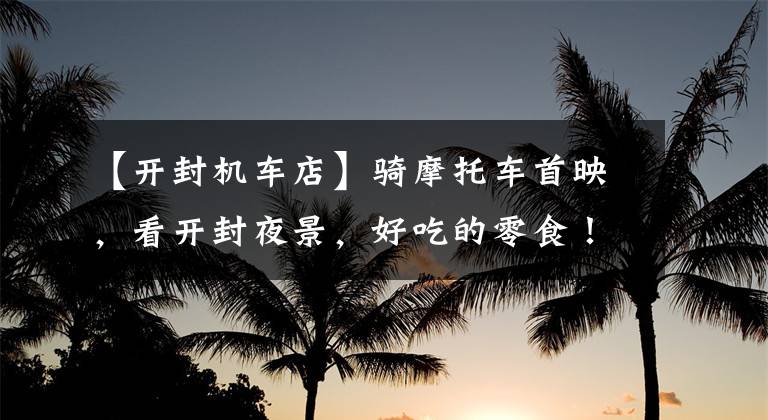 【开封机车店】骑摩托车首映，看开封夜景，好吃的零食！文章配图