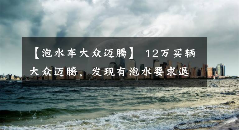 【泡水车大众迈腾】 12万买辆大众迈腾，发现有泡水要求退一赔三！商家：有事好商量文章配图