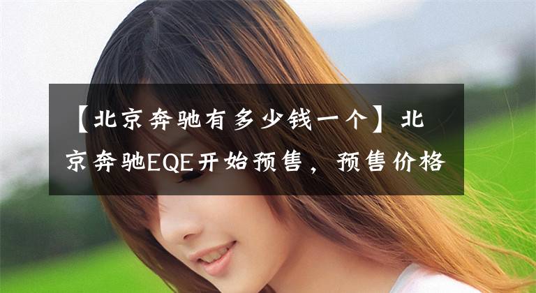 【北京奔驰有多少钱一个】北京奔驰EQE开始预售，预售价格为53-59万韩元。文章配图