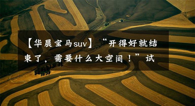 【华晨宝马suv】“开得好就结束了，需要什么大空间！”试车2021开型唐人街宝马X2文章配图