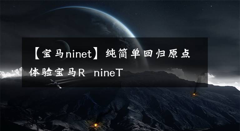 【宝马ninet】纯简单回归原点体验宝马R nineT