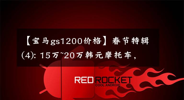 【宝马gs1200价格】春节特辑(4): 15万~20万韩元摩托车，中产阶级选择