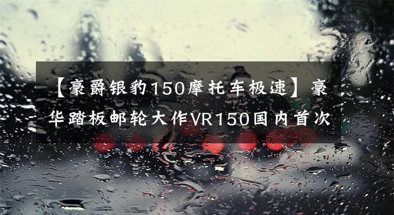 【豪爵银豹150摩托车极速】豪华踏板邮轮大作VR150国内首次测试文章配图