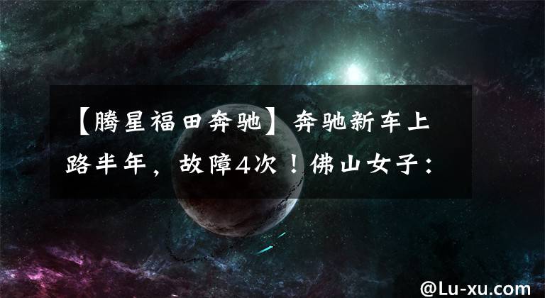 【腾星福田奔驰】奔驰新车上路半年，故障4次！佛山女子：不是我的操作问题，退车还要我赔3万块文章配图