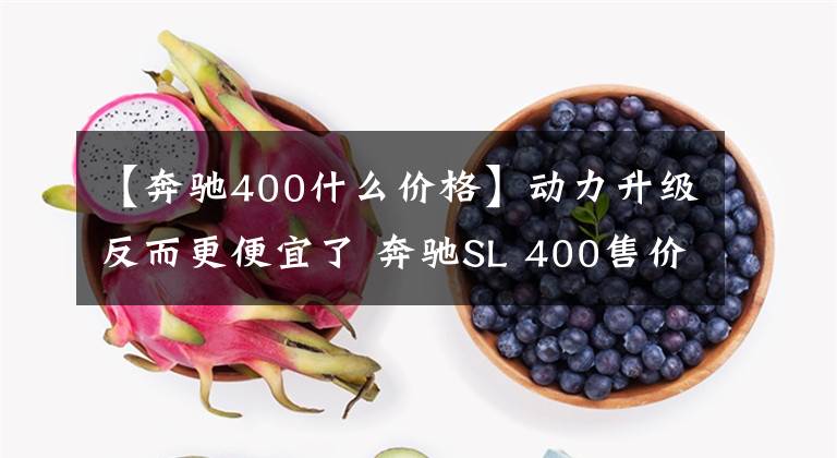 【奔驰400什么价格】动力升级反而更便宜了 奔驰SL 400售价106.8万起文章配图