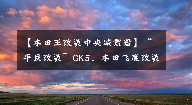 【本田王改装中央减震器】“平民改装”GK5，本田飞度改装减震器。