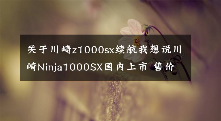 关于川崎z1000sx续航我想说川崎Ninja1000SX国内上市 售价179,200元人民币文章配图