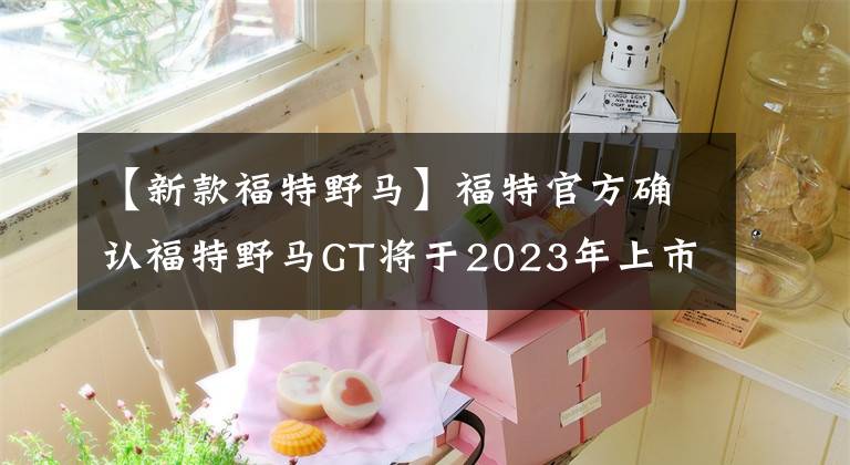 【新款福特野马】福特官方确认福特野马GT将于2023年上市，采用5.0T  V8发动机文章配图