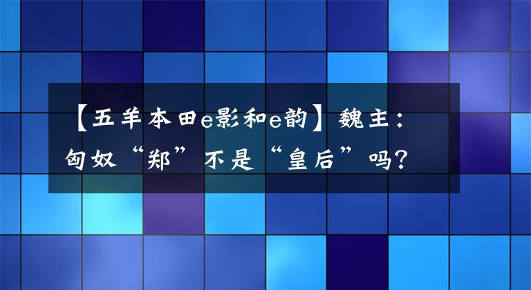 【五羊本田e影和e韵】魏主：匈奴“郑”不是“皇后”吗？