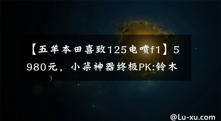 【五羊本田喜致125电喷f1】5980元，小菜神器终极PK:铃木西蒙125VS本田125(上图)