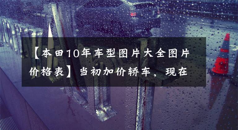 【本田10年车型图片大全图片价格表】当初加价轿车，现在7万，日系车为什么在中国被神话？看看这个CRV。