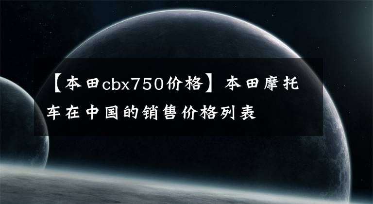 【本田cbx750价格】本田摩托车在中国的销售价格列表